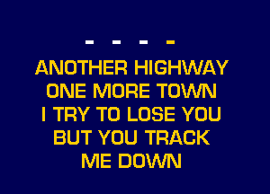 ANOTHER HIGHWAY
ONE MORE TOWN
I TRY TO LOSE YOU
BUT YOU TRACK
ME DOWN