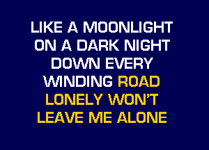 LIKE A MOONLIGHT
ON A DARK NIGHT
DOWN EVERY
WINDING ROAD
LONELY WON'T
LEAVE ME ALONE