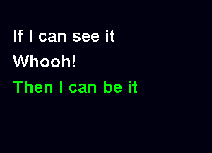 If I can see it
Whooh!

Then I can be it