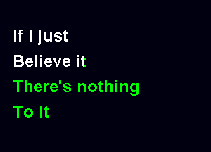 If I just
Believe it

There's nothing
To it