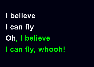 lbeHeve
I can fly

Oh, I believe
I can fly, whooh!