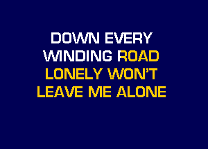 DOWN EVERY
WNDING ROAD
LONELY WON'T

LEAVE ME ALONE