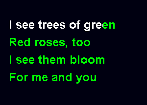I see trees of green
Red roses, too

I see them bloom
For me and you