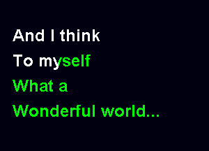 And I think
To myself

What a
Wonderful world...