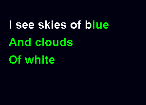 I see skies of blue
And clouds

0f white