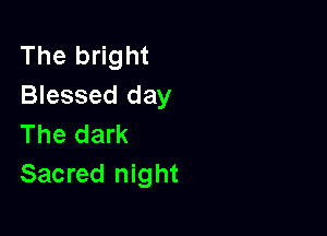 The bright
Blessed day

The dark
Sacred night