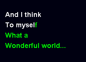 And I think
To myself

What a
Wonderful world...