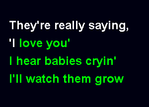 They're really saying,
'I love you'

I hear babies cryin'
I'll watch them grow