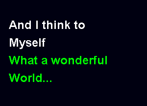 And I think to
Myself

What a wonderful
World...