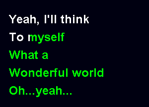 Yeah, I'll think
To myself

What a
Wonderful world
Oh...yeah...