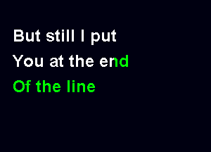 But still I put
You at the end

0f the line