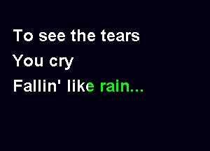 To see the tears
You cry

Fallin' like rain...