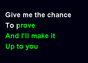 Give me the chance
To prove

And I'll make it
Up to you