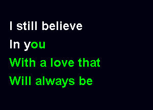 I still believe
In you

With a love that
Will always be