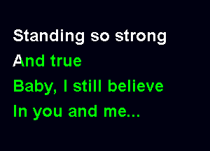 Standing so strong
And true

Baby, I still believe
In you and me...