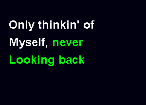 Only thinkin' of
Myself, never

Looking back