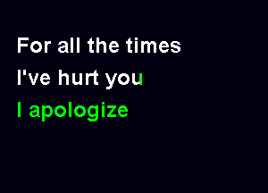 For all the times
I've hurt you

I apologize
