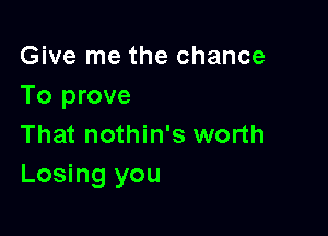 Give me the chance
To prove

That nothin's worth
Losing you