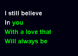 I still believe
In you

With a love that
Will always be