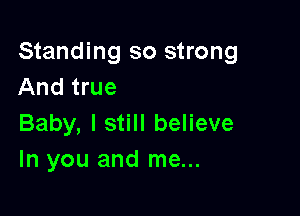 Standing so strong
And true

Baby, I still believe
In you and me...