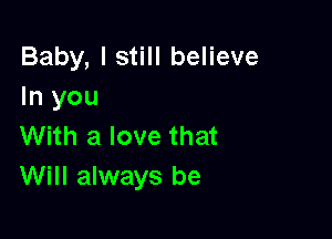 Baby, I still believe
In you

With a love that
Will always be