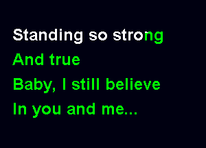 Standing so strong
And true

Baby, I still believe
In you and me...