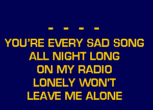 YOU'RE EVERY SAD SONG
ALL NIGHT LONG
ON MY RADIO
LONELY WON'T
LEAVE ME ALONE