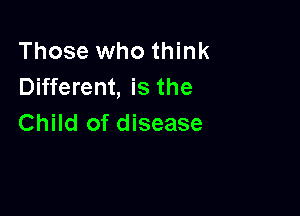 Those who think
Different, is the

Child of disease