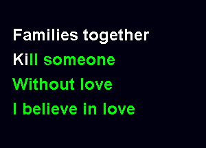 Families together
Kill someone

Without love
I believe in love
