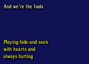 And we'Ie the fools

Playing hide-and-seek
with hearts and
always hurting