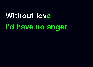 Without love
I'd have no anger