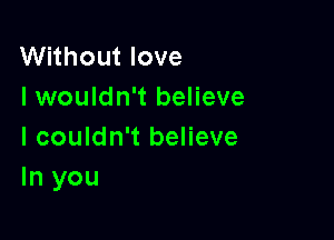 Without love
I wouldn't believe

I couldn't believe
In you