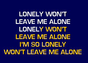 LONELY WON'T
LEAVE ME ALONE
LONELY WON'T
LEAVE ME ALONE
I'M SO LONELY
WON'T LEAVE ME ALONE