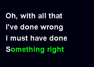 Oh, with all that
I've done wrong

I must have done
Something right