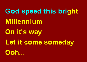 God speed this bright
Millennium

On it's way
Let it come someday
Ooh...