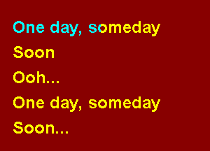 One day, someday
Soon

Ooh...
One day, someday
Soon.