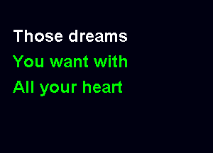 Those dreams
You want with

All your heart