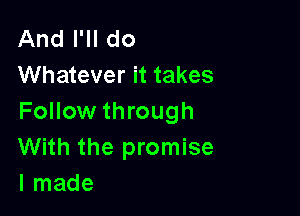 And I'll do
Whatever it takes

Follow through
With the promise
I made