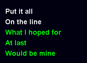 Put it all
On the line

What I hoped for

At last
Would be mine