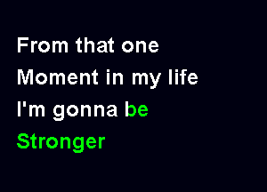 From that one
Moment in my life

I'm gonna be
Stronger