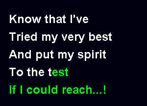 Know that I've
Tried my very best

And put my spirit
To the test
If I could reach...!