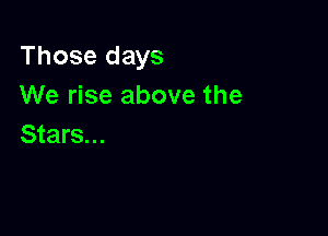 Those days
We rise above the

Stars...