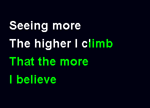 Seeing more
The higher I climb

That the more
lbeHeve