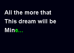 All the more that
This dream will be

Mine...