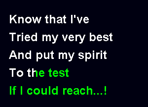 Know that I've
Tried my very best

And put my spirit
To the test
If I could reach...!