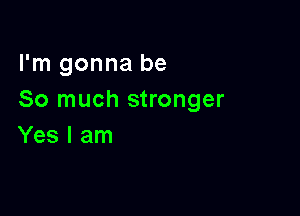 I'm gonna be
So much stronger

Yes I am