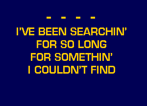 I'VE BEEN SEARCHIN'
FOR SO LONG
FOR SOMETHIN'

I COULDN'T FIND