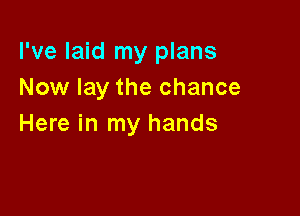 I've laid my plans
Now lay the chance

Here in my hands