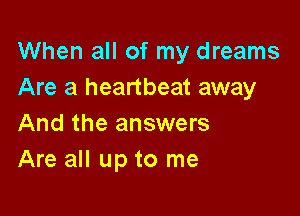 When all of my dreams
Are a heartbeat away

And the answers
Are all up to me