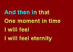 And then in that
One moment in time

I will feel
I will feel eternity